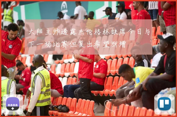 太阳主帅透露杰伦格林缺席今日与下一场比赛但复出希望渐增