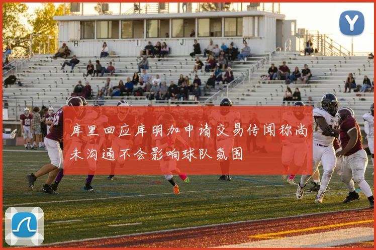 库里回应库明加申请交易传闻称尚未沟通不会影响球队氛围