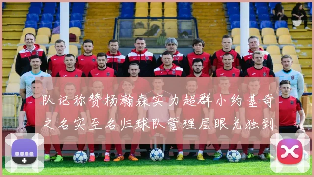 队记称赞杨瀚森实力超群小约基奇之名实至名归球队管理层眼光独到