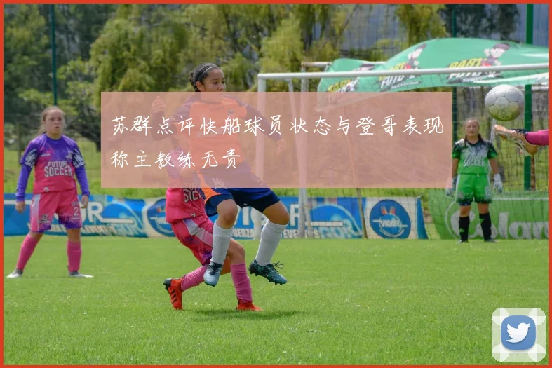 苏群点评快船球员状态与登哥表现称主教练无责