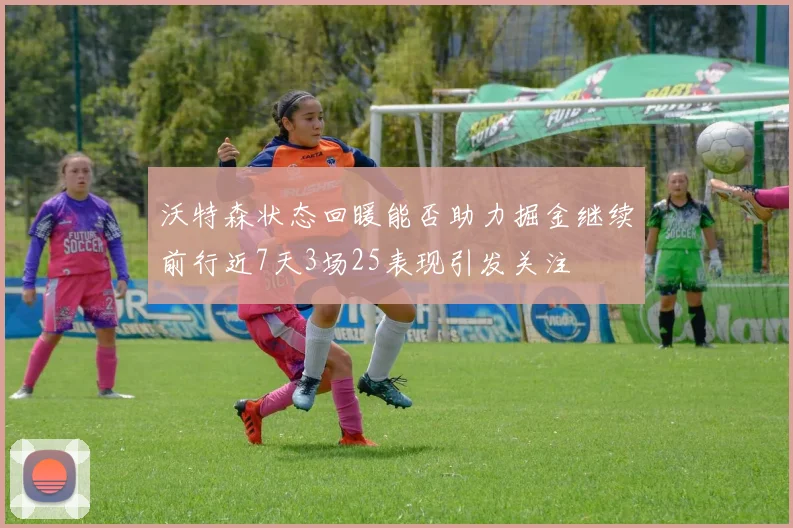 沃特森状态回暖能否助力掘金继续前行近7天3场25表现引发关注