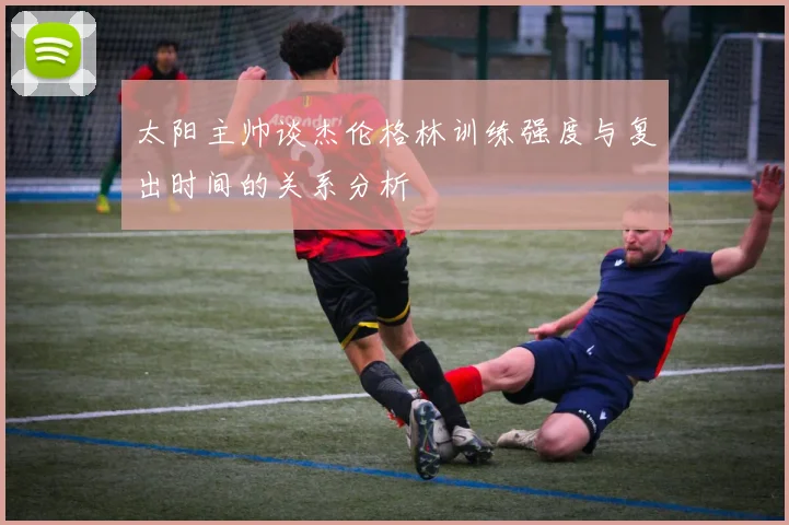 太阳主帅谈杰伦格林训练强度与复出时间的关系分析