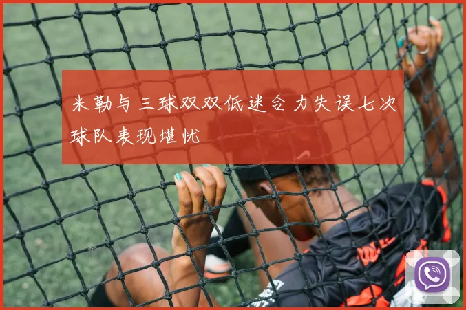 米勒与三球双双低迷合力失误七次球队表现堪忧