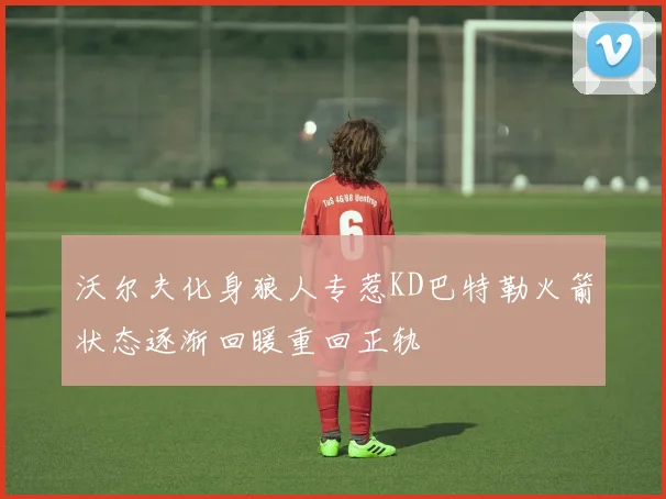 沃尔夫化身狼人专惹KD巴特勒火箭状态逐渐回暖重回正轨