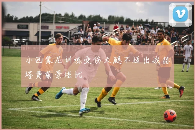 小西蒙尼训练受伤大腿不适出战赫塔费前景堪忧